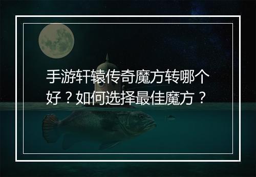 手游轩辕传奇魔方转哪个好？如何选择最佳魔方？
