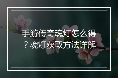 手游传奇魂灯怎么得？魂灯获取方法详解