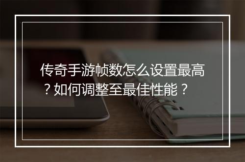 传奇手游帧数怎么设置最高？如何调整至最佳性能？