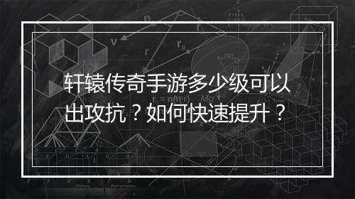 轩辕传奇手游多少级可以出攻抗？如何快速提升？