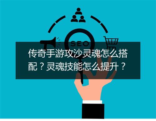 传奇手游攻沙灵魂怎么搭配？灵魂技能怎么提升？
