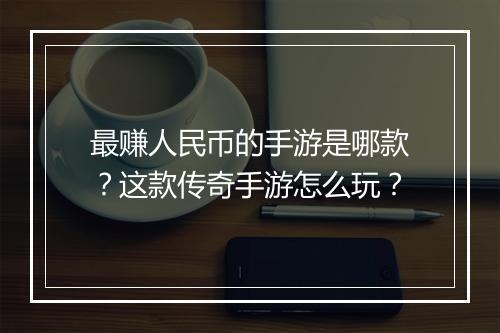 最赚人民币的手游是哪款？这款传奇手游怎么玩？
