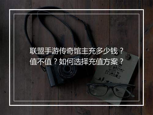 联盟手游传奇馆主充多少钱？值不值？如何选择充值方案？
