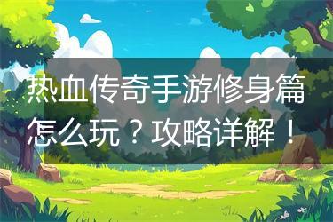 热血传奇手游修身篇怎么玩？攻略详解！