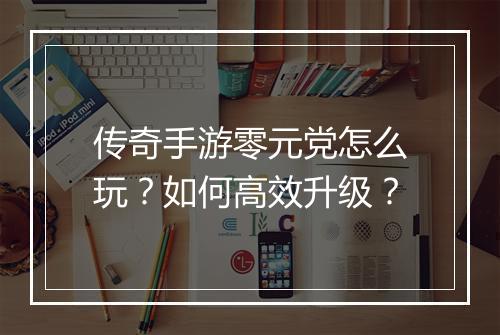 传奇手游零元党怎么玩？如何高效升级？