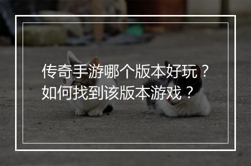 传奇手游哪个版本好玩？如何找到该版本游戏？