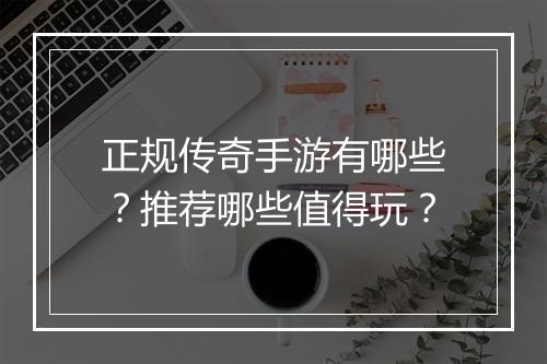 正规传奇手游有哪些？推荐哪些值得玩？