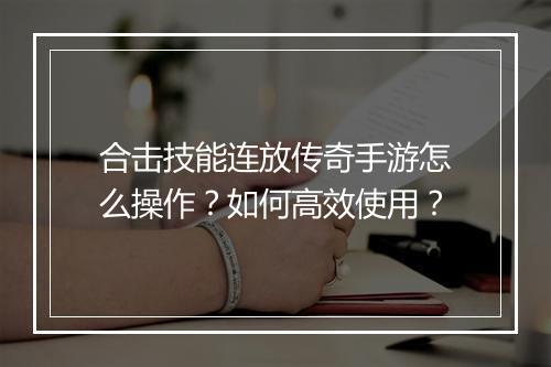 合击技能连放传奇手游怎么操作？如何高效使用？