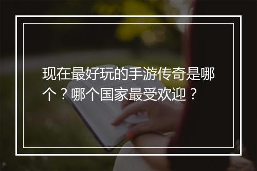 现在最好玩的手游传奇是哪个？哪个国家最受欢迎？
