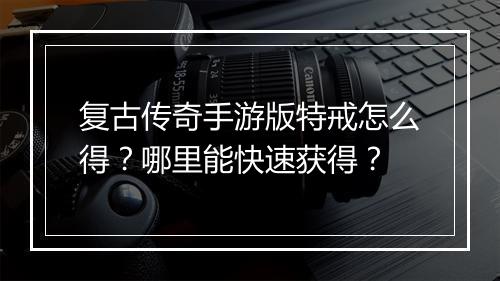 复古传奇手游版特戒怎么得？哪里能快速获得？