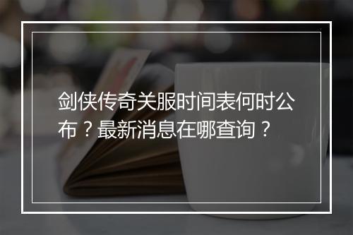 剑侠传奇关服时间表何时公布？最新消息在哪查询？
