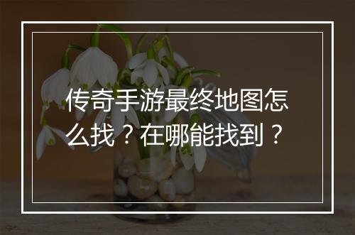 传奇手游最终地图怎么找？在哪能找到？