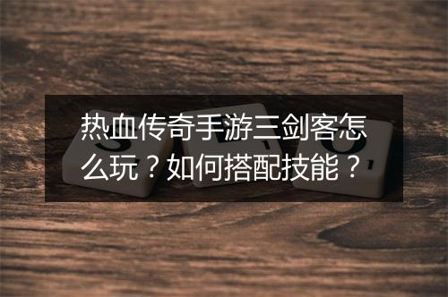 热血传奇手游三剑客怎么玩？如何搭配技能？