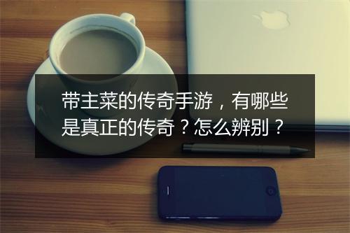 带主菜的传奇手游，有哪些是真正的传奇？怎么辨别？