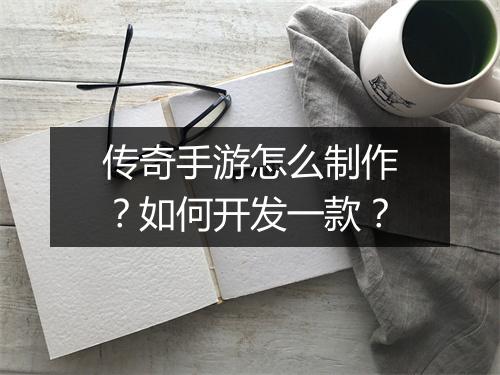 传奇手游怎么制作?如何开发一款?