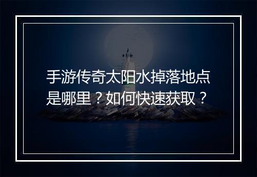 手游传奇太阳水掉落地点是哪里？如何快速获取？
