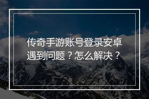 传奇手游账号登录安卓遇到问题？怎么解决？