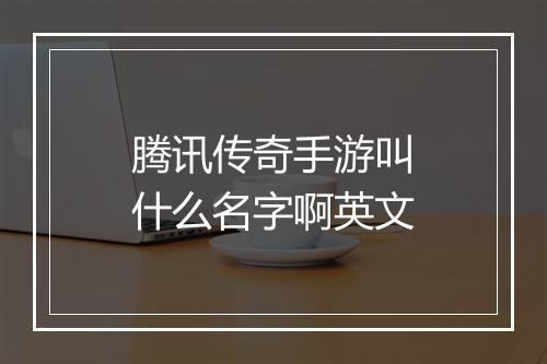 腾讯传奇手游叫什么名字啊英文