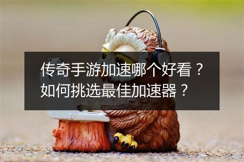 传奇手游加速哪个好看？如何挑选最佳加速器？