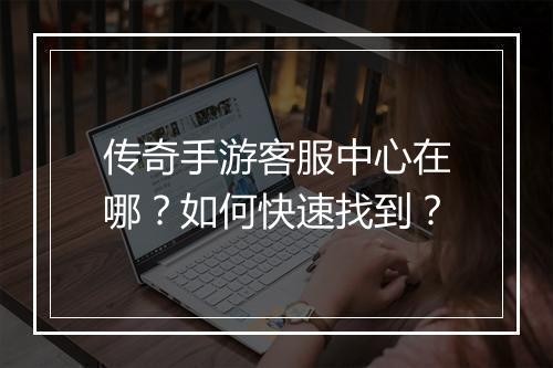 传奇手游客服中心在哪？如何快速找到？