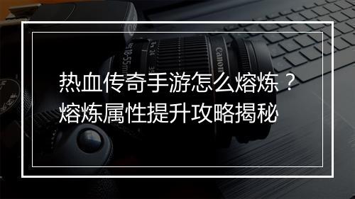 热血传奇手游怎么熔炼？熔炼属性提升攻略揭秘