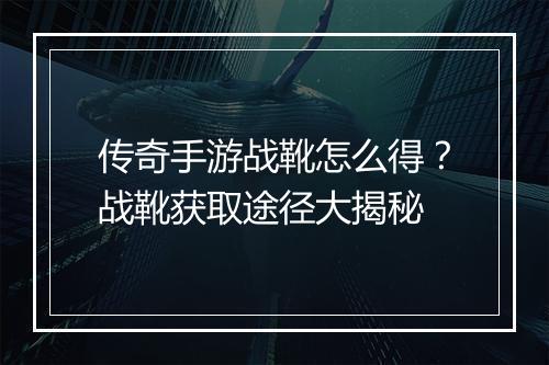 传奇手游战靴怎么得？战靴获取途径大揭秘