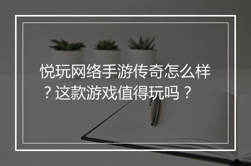 悦玩网络手游传奇怎么样？这款游戏值得玩吗？