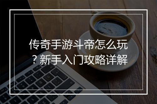 传奇手游斗帝怎么玩？新手入门攻略详解