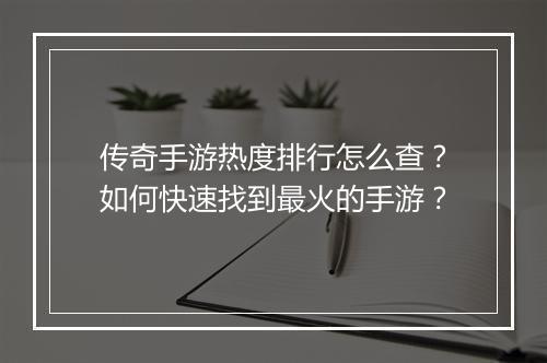 传奇手游热度排行怎么查？如何快速找到最火的手游？