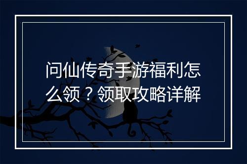 问仙传奇手游福利怎么领？领取攻略详解