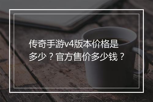 传奇手游v4版本价格是多少？官方售价多少钱？