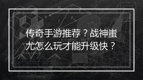 传奇手游推荐？战神蚩尤怎么玩才能升级快？