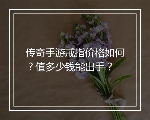 传奇手游戒指价格如何？值多少钱能出手？