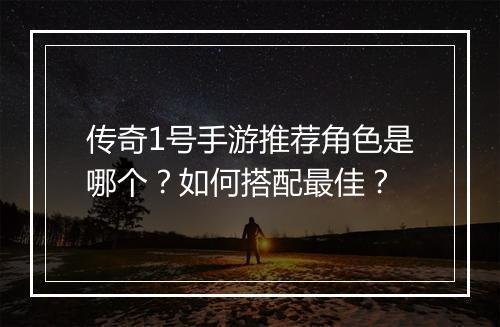 传奇1号手游推荐角色是哪个？如何搭配最佳？