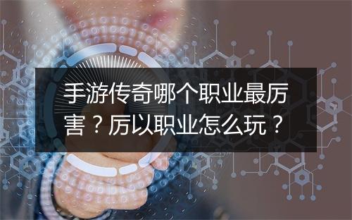 手游传奇哪个职业最厉害？厉以职业怎么玩？