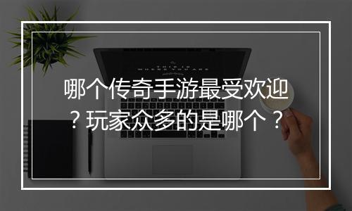 哪个传奇手游最受欢迎？玩家众多的是哪个？
