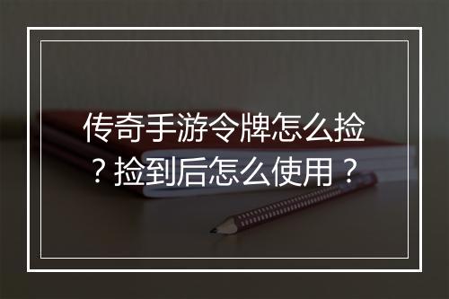 传奇手游令牌怎么捡？捡到后怎么使用？