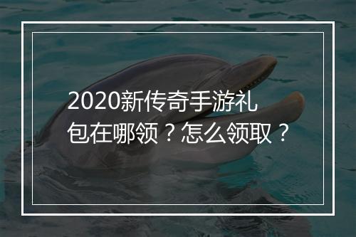 2020新传奇手游礼包在哪领？怎么领取？