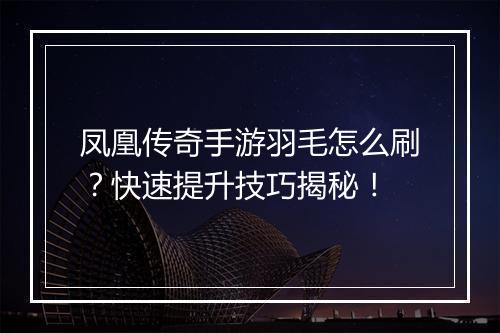 凤凰传奇手游羽毛怎么刷？快速提升技巧揭秘！