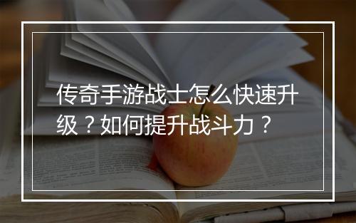 传奇手游战士怎么快速升级？如何提升战斗力？