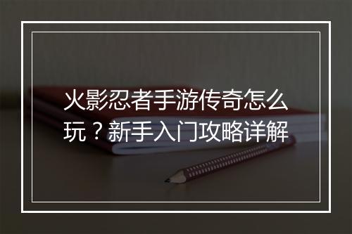 火影忍者手游传奇怎么玩？新手入门攻略详解