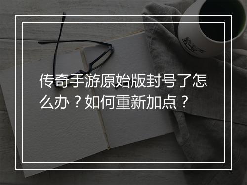 传奇手游原始版封号了怎么办？如何重新加点？