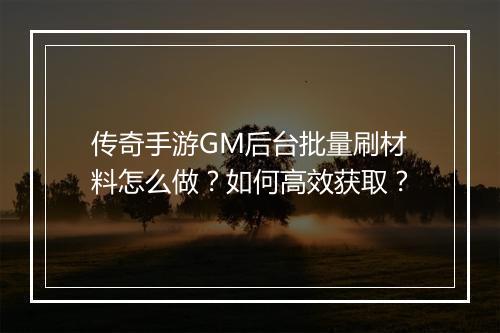 传奇手游GM后台批量刷材料怎么做？如何高效获取？