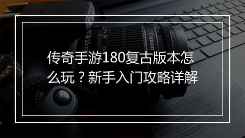 传奇手游180复古版本怎么玩？新手入门攻略详解