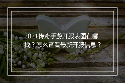 2021传奇手游开服表图在哪找？怎么查看最新开服信息？