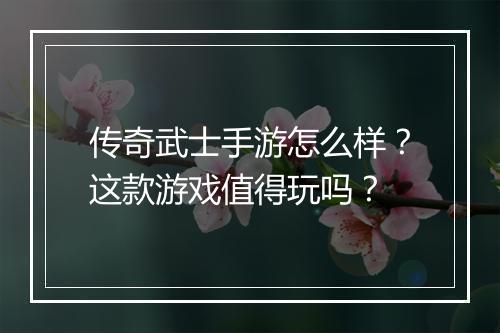 传奇武士手游怎么样？这款游戏值得玩吗？