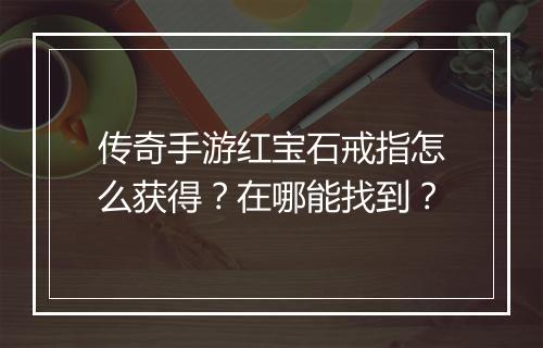 传奇手游红宝石戒指怎么获得？在哪能找到？