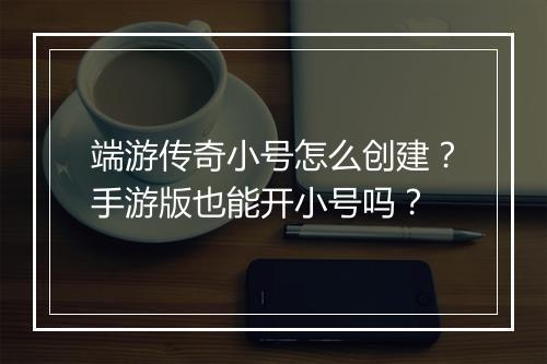 端游传奇小号怎么创建？手游版也能开小号吗？
