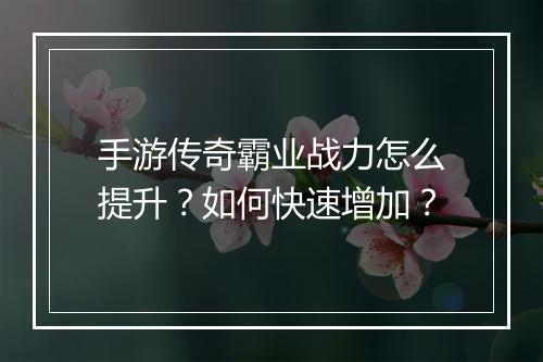 手游传奇霸业战力怎么提升？如何快速增加？