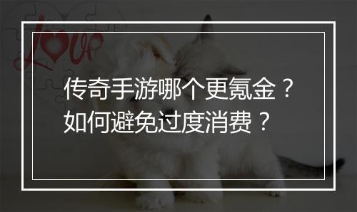 传奇手游哪个更氪金？如何避免过度消费？